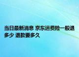 當日最新消息 京東運費險一般退多少 退款要多久