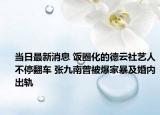 當(dāng)日最新消息 飯圈化的德云社藝人不停翻車 張九南曾被爆家暴及婚內(nèi)出軌