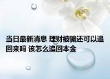 當日最新消息 理財被騙還可以追回來嗎 該怎么追回本金