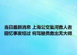 當(dāng)日最新消息 上海公交墜河救人者回憶事發(fā)經(jīng)過 將駕駛員救出無大礙