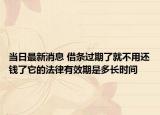 當(dāng)日最新消息 借條過期了就不用還錢了它的法律有效期是多長時間