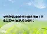 使用免費(fèi)wifi會(huì)面臨哪些風(fēng)險(xiǎn)（陌生免費(fèi)wifi的風(fēng)險(xiǎn)在哪里）