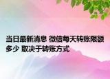 當日最新消息 微信每天轉賬限額多少 取決于轉賬方式