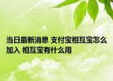 當(dāng)日最新消息 支付寶相互寶怎么加入 相互寶有什么用