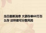 當(dāng)日最新消息 大額存單60萬怎么存 這樣做可分散風(fēng)險