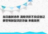 當(dāng)日最新消息 清除貸款不良征信記錄警惕新型貸款詐騙 來看案例