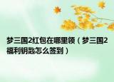 夢三國2紅包在哪里領(lǐng)（夢三國2福利鑰匙怎么簽到）