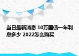 當(dāng)日最新消息 10萬(wàn)國(guó)債一年利息多少 2022怎么購(gòu)買(mǎi)