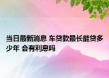 當日最新消息 車貸款最長能貸多少年 會有利息嗎