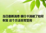 當(dāng)日最新消息 銀行卡消磁了如何恢復(fù) 這個(gè)方法非常受用