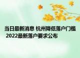 當(dāng)日最新消息 杭州降低落戶門檻 2022最新落戶要求公布