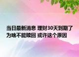 當日最新消息 理財30天到期了為啥不能贖回 或許這個原因