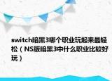 switch暗黑3哪個(gè)職業(yè)玩起來(lái)最輕松（NS版暗黑3中什么職業(yè)比較好玩）