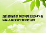 當日最新消息 網(wǎng)貸利息超過24%合法嗎 不超過這個數(shù)是合法的