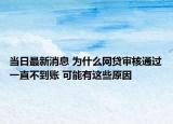 當日最新消息 為什么網(wǎng)貸審核通過一直不到賬 可能有這些原因