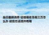 當日最新消息 征信很差急需三萬怎么辦 這些方法或許有用