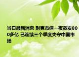 當(dāng)日最新消息 耐克市值一夜蒸發(fā)800多億 已連續(xù)三個(gè)季度失守中國市場