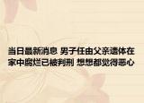 當日最新消息 男子任由父親遺體在家中腐爛已被判刑 想想都覺得惡心