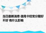 當(dāng)日最新消息 信用卡經(jīng)常分期好不好 有什么影響