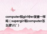 computer和girl中er發(fā)音一樣嗎（supergirl和computer怎么讀\