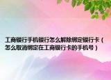 工商銀行手機銀行怎么解除綁定銀行卡（怎么取消綁定在工商銀行卡的手機號）