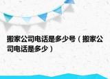 搬家公司電話是多少號（搬家公司電話是多少）