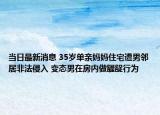 當日最新消息 35歲單親媽媽住宅遭男鄰居非法侵入 變態(tài)男在房內做齷齪行為