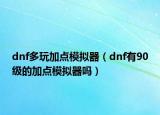 dnf多玩加點(diǎn)模擬器（dnf有90級(jí)的加點(diǎn)模擬器嗎）