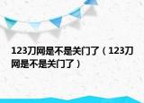 123刀網(wǎng)是不是關(guān)門了（123刀網(wǎng)是不是關(guān)門了）