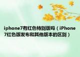 iphone7有紅色特別版嗎（iPhone7紅色版發(fā)布和其他版本的區(qū)別）