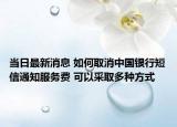 當(dāng)日最新消息 如何取消中國銀行短信通知服務(wù)費 可以采取多種方式