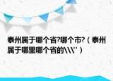 泰州屬于哪個(gè)省?哪個(gè)市?（泰州屬于哪里哪個(gè)省的\