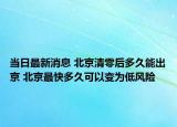 當(dāng)日最新消息 北京清零后多久能出京 北京最快多久可以變?yōu)榈惋L(fēng)險(xiǎn)