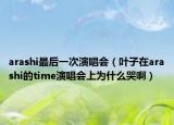 arashi最后一次演唱會（葉子在arashi的time演唱會上為什么哭啊）