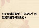 csgo誰出的游戲（《CSGO》這款游戲是如何誕生的）