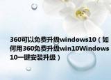 360可以免費(fèi)升級windows10（如何用360免費(fèi)升級win10Windows10一鍵安裝升級）