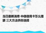 當(dāng)日最新消息 中信信用卡怎么提額 三大方法供你選擇