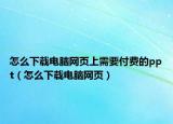 怎么下載電腦網(wǎng)頁(yè)上需要付費(fèi)的ppt（怎么下載電腦網(wǎng)頁(yè)）