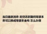 當(dāng)日最新消息 房貸還款期間等額本息可以換成等額本金嗎 怎么辦理