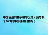 中國巨蛋網(wǎng)的手機(jī)怎么樣（我想買個(gè)G21同事都說他們的好）