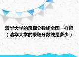 清華大學(xué)的錄取分數(shù)線全國一樣嗎（清華大學(xué)的錄取分數(shù)線是多少）