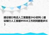 建設(shè)銀行電話人工客服是24小時嗎（建設(shè)銀行人工客服95533工作時間都是多長）