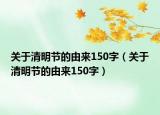 關于清明節(jié)的由來150字（關于清明節(jié)的由來150字）