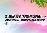 當(dāng)日最新消息 熱狗新歌疑內(nèi)涵baby整容惹爭議 遭網(wǎng)友炮轟不尊重女性