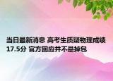 當(dāng)日最新消息 高考生質(zhì)疑物理成績(jī)17.5分 官方回應(yīng)并不是掉包