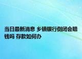 當日最新消息 鄉(xiāng)鎮(zhèn)銀行倒閉會賠錢嗎 存款如何辦