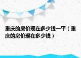 重慶的房?jī)r(jià)現(xiàn)在多少錢(qián)一平（重慶的房?jī)r(jià)現(xiàn)在多少錢(qián)）