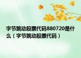 字節(jié)跳動股票代碼880720是什么（字節(jié)跳動股票代碼）