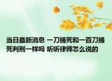 當(dāng)日最新消息 一刀捅死和一百刀捅死判刑一樣嗎 聽聽律師怎么說的