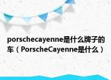 porschecayenne是什么牌子的車（PorscheCayenne是什么）